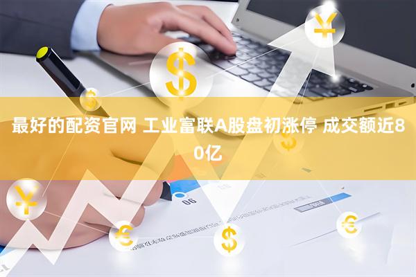 最好的配资官网 工业富联A股盘初涨停 成交额近80亿