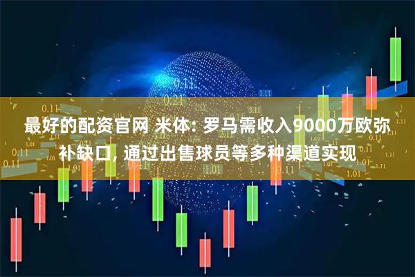 最好的配资官网 米体: 罗马需收入9000万欧弥补缺口, 通过出售球员等多种渠道实现