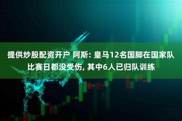 提供炒股配资开户 阿斯: 皇马12名国脚在国家队比赛日都没受伤, 其中6人已归队训练