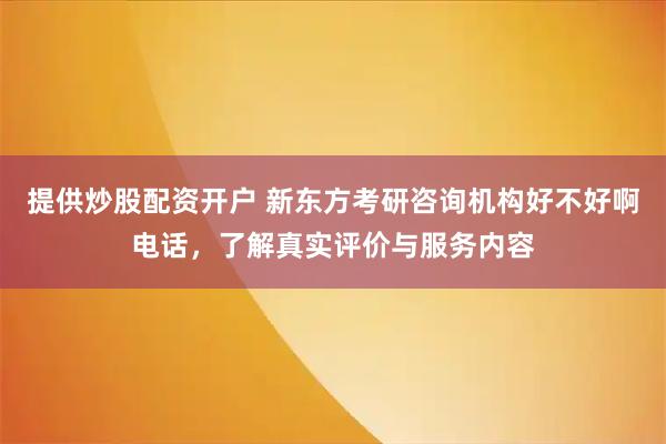 提供炒股配资开户 新东方考研咨询机构好不好啊电话，了解真实评价与服务内容
