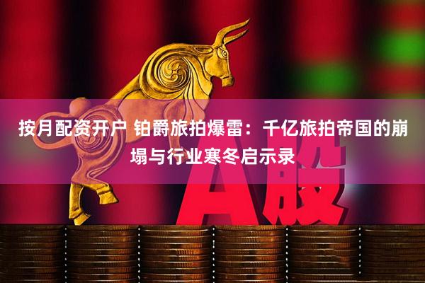 按月配资开户 铂爵旅拍爆雷：千亿旅拍帝国的崩塌与行业寒冬启示录