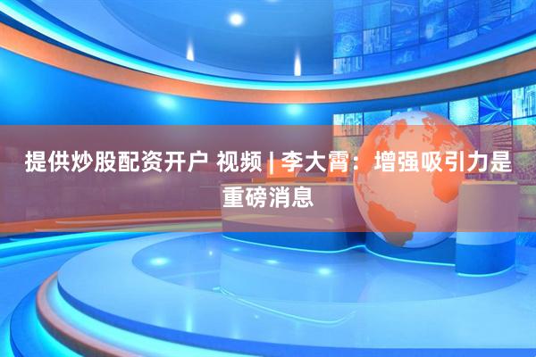 提供炒股配资开户 视频 | 李大霄：增强吸引力是重磅消息