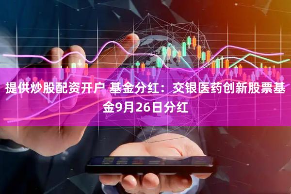 提供炒股配资开户 基金分红：交银医药创新股票基金9月26日分红