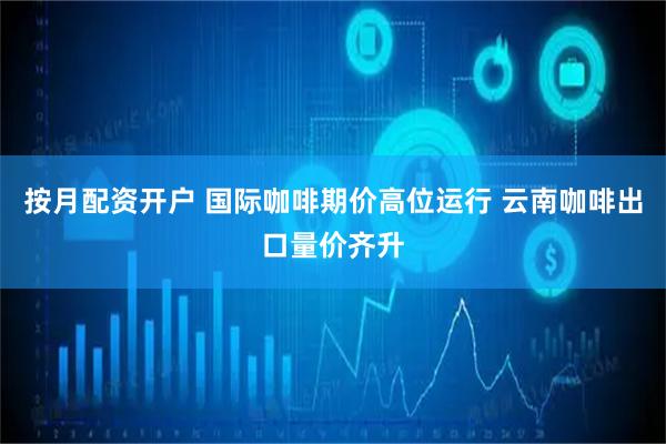按月配资开户 国际咖啡期价高位运行 云南咖啡出口量价齐升