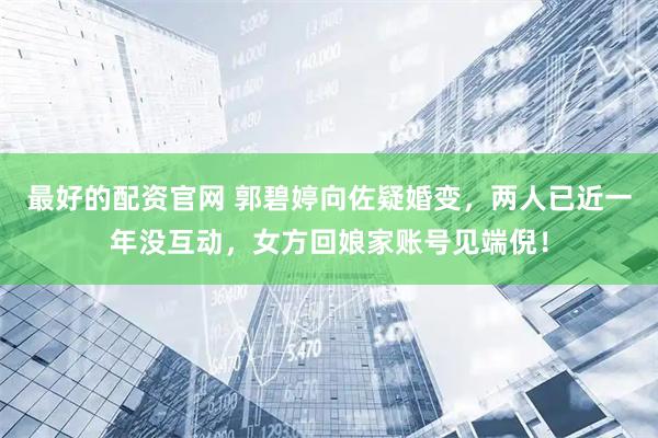最好的配资官网 郭碧婷向佐疑婚变，两人已近一年没互动，女方回娘家账号见端倪！