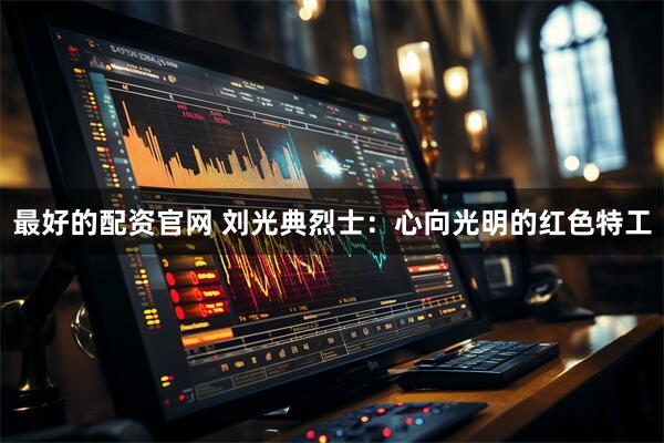 最好的配资官网 刘光典烈士:心向光明的红色特工