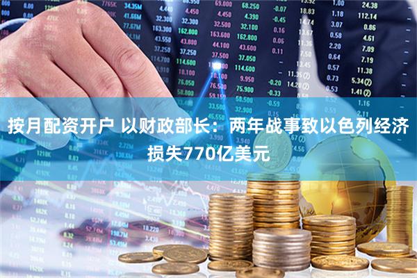 按月配资开户 以财政部长:两年战事致以色列经济损失770亿美元