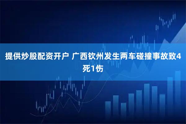 提供炒股配资开户 广西钦州发生两车碰撞事故致4死1伤