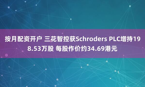按月配资开户 三花智控获Schroders PLC增持198.53万股 每股作价约34.69港元