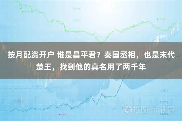 按月配资开户 谁是昌平君?秦国丞相,也是末代楚王,找到他的真名用了两千年