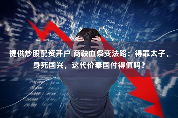 提供炒股配资开户 商鞅血祭变法路：得罪太子，身死国兴，这代价秦国付得值吗？