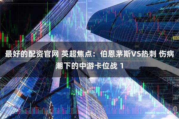 最好的配资官网 英超焦点:伯恩茅斯VS热刺 伤病潮下的中游卡位战 1