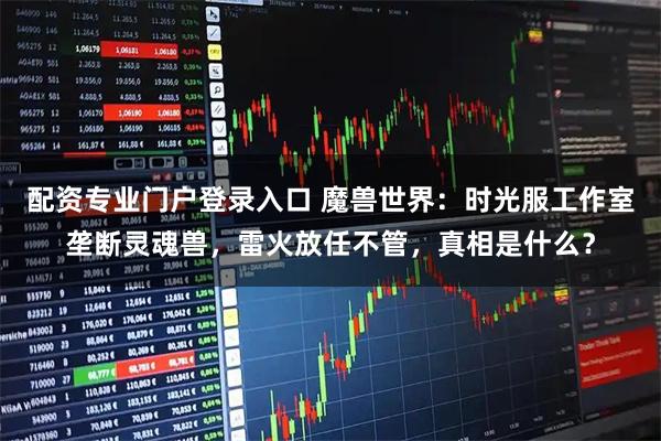 配资专业门户登录入口 魔兽世界：时光服工作室垄断灵魂兽，雷火放任不管，真相是什么？