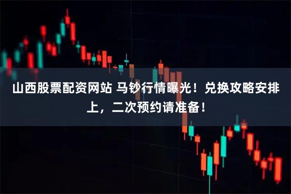 山西股票配资网站 马钞行情曝光！兑换攻略安排上，二次预约请准备！