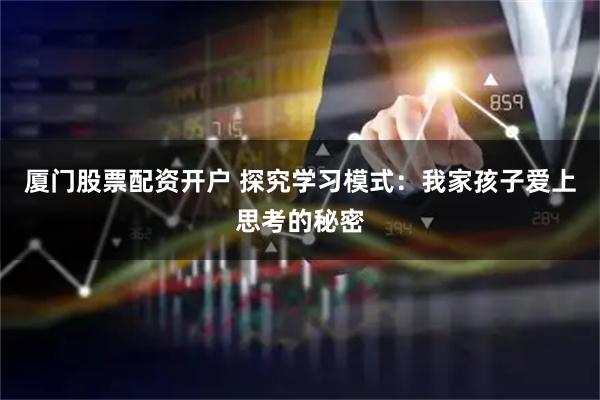 厦门股票配资开户 探究学习模式：我家孩子爱上思考的秘密