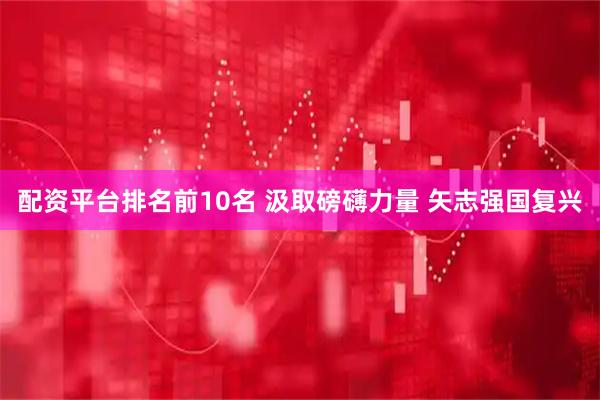 配资平台排名前10名 汲取磅礴力量 矢志强国复兴