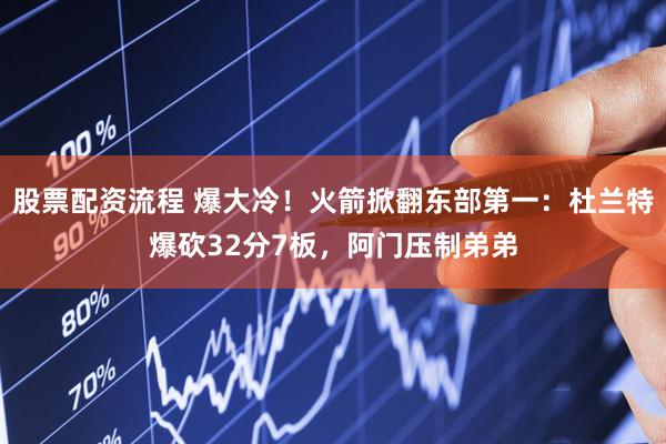 股票配资流程 爆大冷！火箭掀翻东部第一：杜兰特爆砍32分7板，阿门压制弟弟