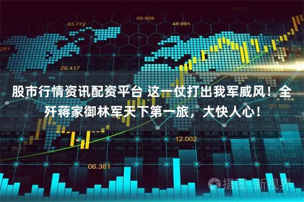 股市行情资讯配资平台 这一仗打出我军威风！全歼蒋家御林军天下第一旅，大快人心！