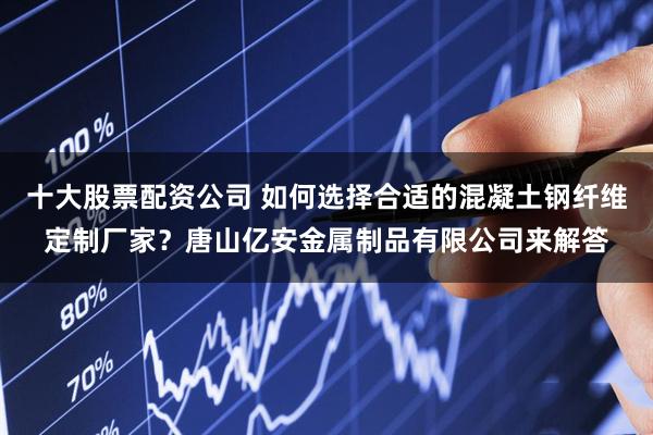 十大股票配资公司 如何选择合适的混凝土钢纤维定制厂家?唐山亿安金属制品有限公司来解答