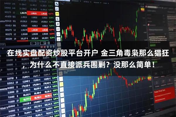 在线实盘配资炒股平台开户 金三角毒枭那么猖狂，为什么不直接派兵围剿？没那么简单！