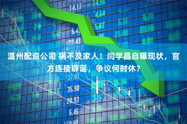 温州配资公司 祸不及家人！闫学晶自曝现状，官方连接辟谣，争议何时休？