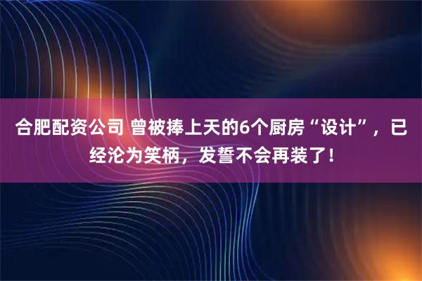 合肥配资公司 曾被捧上天的6个厨房“设计”，已经沦为笑柄，发誓不会再装了！