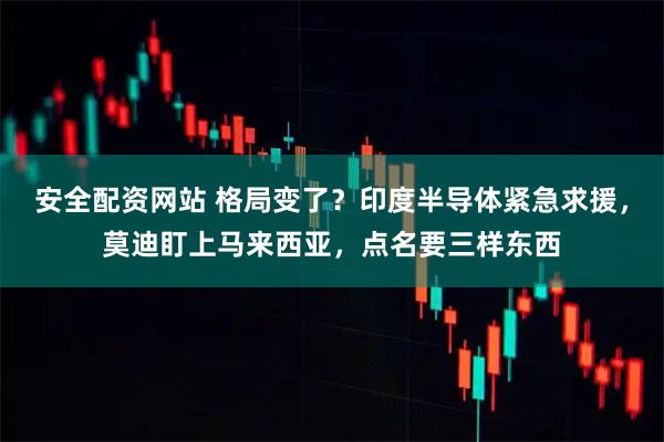 安全配资网站 格局变了?印度半导体紧急求援,莫迪盯上马来西亚,点名要三样东西