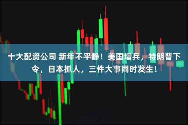 十大配资公司 新年不平静！美国增兵，特朗普下令，日本抓人，三件大事同时发生！
