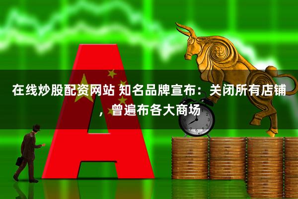 在线炒股配资网站 知名品牌宣布:关闭所有店铺,曾遍布各大商场
