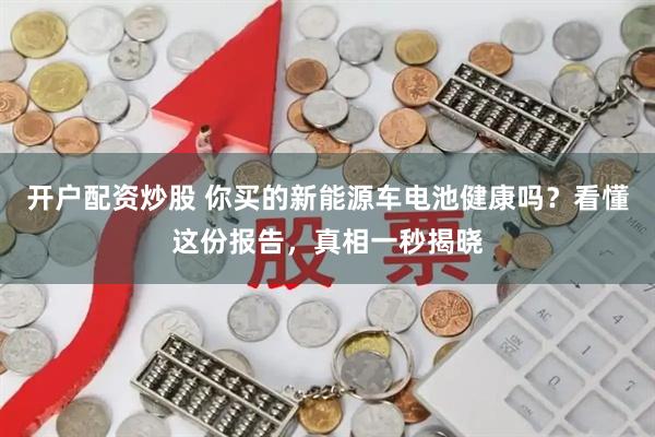 开户配资炒股 你买的新能源车电池健康吗？看懂这份报告，真相一秒揭晓
