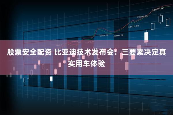 股票安全配资 比亚迪技术发布会：三要素决定真实用车体验