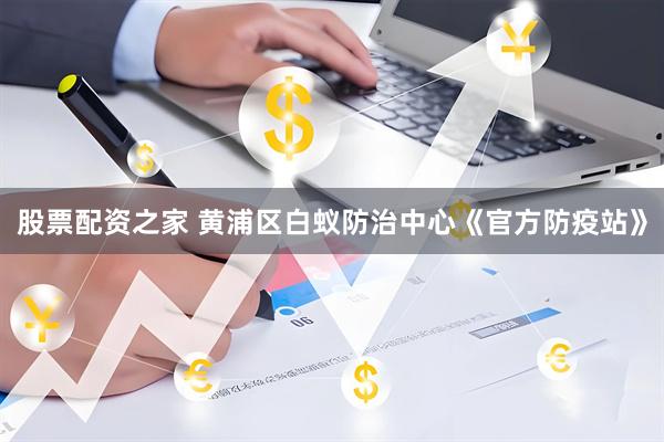 股票配资之家 黄浦区白蚁防治中心《官方防疫站》