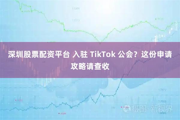 深圳股票配资平台 入驻 TikTok 公会?这份申请攻略请查收