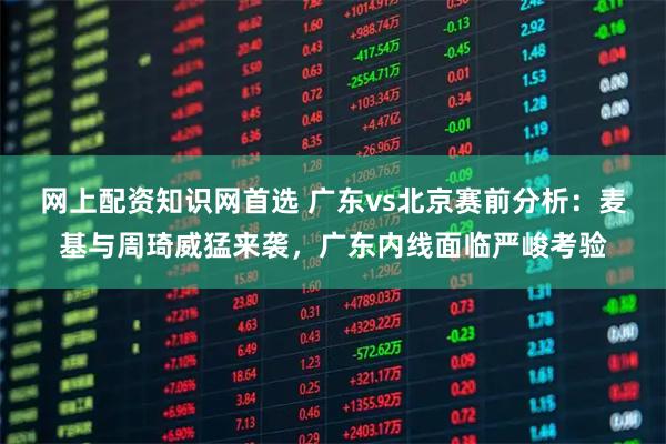 网上配资知识网首选 广东vs北京赛前分析：麦基与周琦威猛来袭，广东内线面临严峻考验