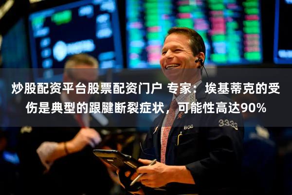 炒股配资平台股票配资门户 专家:埃基蒂克的受伤是典型的跟腱断裂症状,可能性高达90%