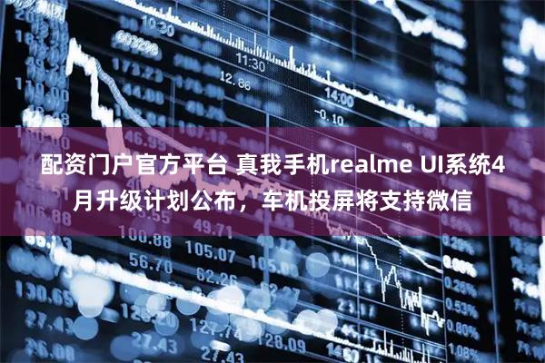 配资门户官方平台 真我手机realme UI系统4月升级计划公布，车机投屏将支持微信