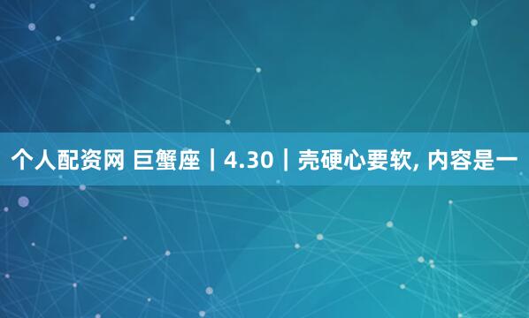 个人配资网 巨蟹座｜4.30｜壳硬心要软, 内容是一