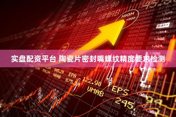 实盘配资平台 陶瓷片密封嘴螺纹精度要求检测