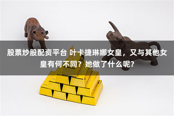 股票炒股配资平台 叶卡捷琳娜女皇，又与其他女皇有何不同？她做了什么呢？