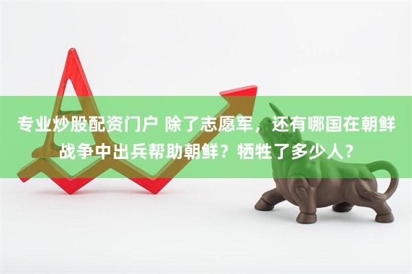 专业炒股配资门户 除了志愿军，还有哪国在朝鲜战争中出兵帮助朝鲜？牺牲了多少人？