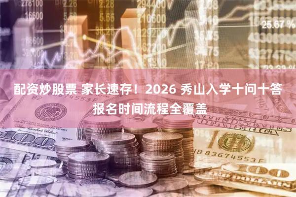 配资炒股票 家长速存！2026 秀山入学十问十答 报名时间流程全覆盖