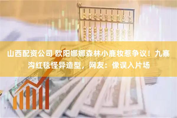 山西配资公司 欧阳娜娜森林小鹿妆惹争议！九寨沟红毯怪异造型，网友：像误入片场