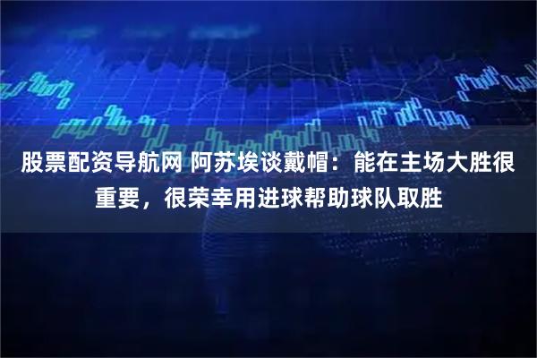 股票配资导航网 阿苏埃谈戴帽：能在主场大胜很重要，很荣幸用进球帮助球队取胜